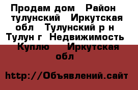 Продам дом › Район ­ тулунский - Иркутская обл., Тулунский р-н, Тулун г. Недвижимость » Куплю   . Иркутская обл.